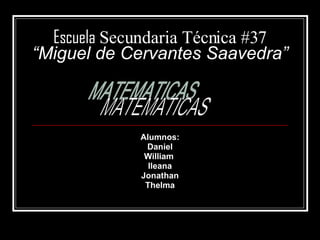 Escuela  Secundaria Técnica #37 “Miguel de Cervantes Saavedra” Alumnos: Daniel William  Ileana Jonathan Thelma MATEMATICAS 