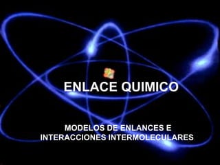 ENLACE QUIMICO
MODELOS DE ENLANCES E
INTERACCIONES INTERMOLECULARES.
 