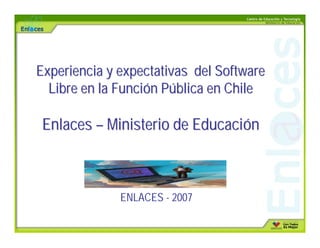 Experiencia y expectativas del Software
  Libre en la Función Pública en Chile

 Enlaces – Ministerio de Educación



              ENLACES - 2007