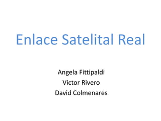 Enlace Satelital Real
Angela Fittipaldi
Victor Rivero
David Colmenares
 