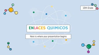 ENLACES QUIMICOS
Here is where your presentation begins
10th Grade
 