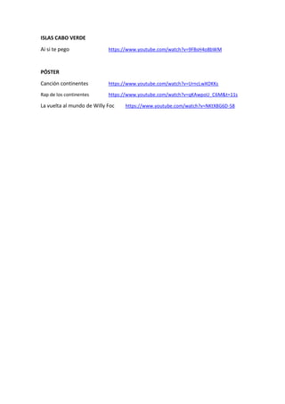 ISLAS CABO VERDE
Ai si te pego https://www.youtube.com/watch?v=9FBsH4o8bWM
PÓSTER
Canción continentes https://www.youtube.com/watch?v=UrncLwXOKKs
Rap de los continentes https://www.youtube.com/watch?v=qKAwpoU_C6M&t=11s
La vuelta al mundo de Willy Foc https://www.youtube.com/watch?v=NKtX8G6D-S8
 