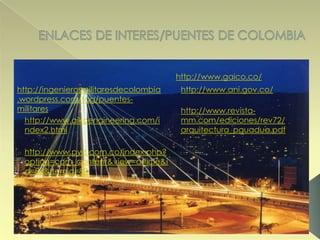 http://www.gaico.co/
http://www.ani.gov.co/
http://www.revista-
mm.com/ediciones/rev72/
arquitectura_pguadua.pdf
http://www.aikoengineering.com/i
ndex2.html
http://ingenierosmilitaresdecolombia
.wordpress.com/tag/puentes-
militares
http://www.pyd.com.co/index.php?
option=com_content&view=article&i
d=82&Itemid=80
 