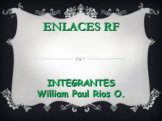 ENLACES RF



 INTEGRANTES
William Paul Rios O.
 