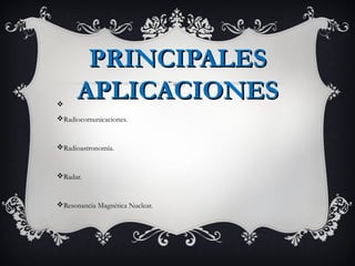PRINCIPALES
v
      APLICACIONES
vRadiocomunicaciones.


vRadioastronomía.


vRadar.


vResonancia Magnética Nuclear.
 