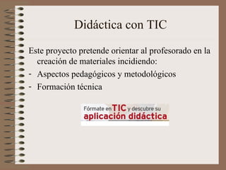 Didáctica con TIC
Este proyecto pretende orientar al profesorado en la
  creación de materiales incidiendo:
- Aspectos ped...