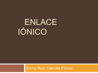 Enlace iónico Emma Ruiz- Ciencias Físicas  