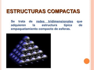ESTRUCTURAS COMPACTAS Se trata de  redes tridimensionales  que adquieren la estructura típica de empaquetamiento compacto de esferas.  