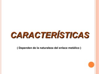 CARACTERÍSTICAS ( Dependen de la naturaleza del enlace metálico ) 