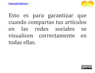 DayanayFreddy.com –



Esto es para garantizar que
cuando compartas tus artículos
en las redes sociales se
                 sociales
visualicen correctamente en
todas ellas.
 