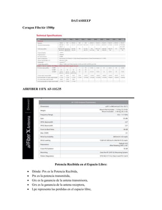 DATASHEEP
Ceragon FibeAir 1500p
AIRFIBER 11FX AF-11G35
Potencia Recibida en el Espacio Libre:
 Dónde: Prx es la Potencia Recibida,
 Ptx es la potencia transmitida,
 Gtx es la ganancia de la antena transmisora,
 Grx es la ganancia de la antena receptora,
 Lpe representa las perdidas en el espacio libre,
 
