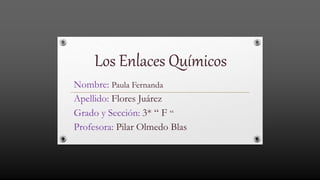 Los Enlaces Químicos
Nombre: Paula Fernanda
Apellido: Flores Juárez
Grado y Sección: 3* “ F “
Profesora: Pilar Olmedo Blas
 