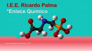 I.E.E. Ricardo Palma
*Enlace Químico
Por: Antonella Ayala Ramos. 3”F”
 