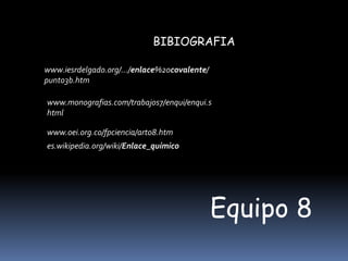 BIBIOGRAFIAwww.iesrdelgado.org/.../enlace%20covalente/punto3b.htm www.monografias.com/trabajos7/enqui/enqui.shtml www.oei.org.co/fpciencia/art08.htm es.wikipedia.org/wiki/Enlace_químicoEquipo 8