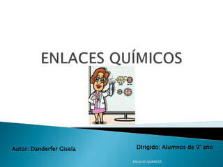 Autor: Danderfer Gisela Dirigido: Alumnos de 9° año
ENLACES QUÍMICOS
 