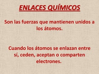 ENLACES QUÍMICOS
Son las fuerzas que mantienen unidos a
los átomos.

Cuando los átomos se enlazan entre
sí, ceden, aceptan o comparten
electrones.

 