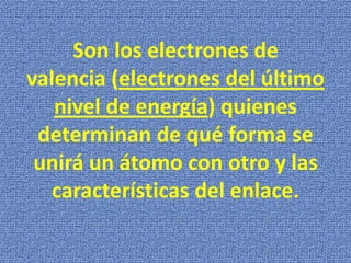 Son los electrones de
valencia (electrones del último
nivel de energía) quienes
determinan de qué forma se
unirá un átomo con otro y las
características del enlace.

 