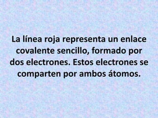 La línea roja representa un enlace
covalente sencillo, formado por
dos electrones. Estos electrones se
comparten por ambos átomos.

 