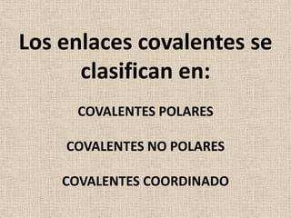 Los enlaces covalentes se
clasifican en:
COVALENTES POLARES
COVALENTES NO POLARES

COVALENTES COORDINADO

 