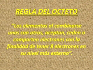 REGLA DEL OCTETO
“Los elementos al combinarse
unos con otros, aceptan, ceden o
comparten electrones con la
finalidad de tener 8 electrones en
su nivel más externo”.

 