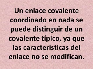 Un enlace covalente
coordinado en nada se
puede distinguir de un
covalente típico, ya que
las características del
enlace no se modifican.

 