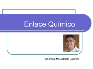 Enlace Químico
Prof. Pedro Manuel Soto Guerrero
 