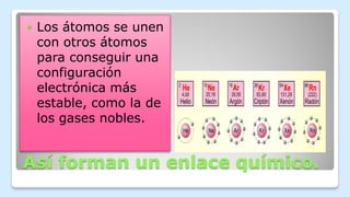 Así forman un enlace químico.
 Los átomos se unen
con otros átomos
para conseguir una
configuración
electrónica más
estable, como la de
los gases nobles.
 