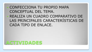 ACTIVIDADES
 CONFECCIONA TU PROPIO MAPA
CONCEPTUAL DEL TEMA.
 REALIZA UN CUADRO COMPARATIVO DE
LAS PRINCIPALES CARACTERÍSTICAS DE
CADA TIPO DE ENLACE.
 