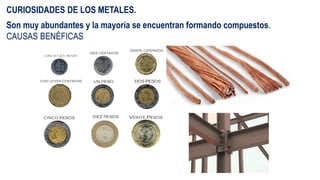 CURIOSIDADES DE LOS METALES.
Son muy abundantes y la mayoría se encuentran formando compuestos.
CAUSAS BENÉFICAS
 