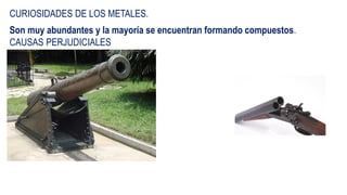 CURIOSIDADES DE LOS METALES.
Son muy abundantes y la mayoría se encuentran formando compuestos.
CAUSAS PERJUDICIALES
 