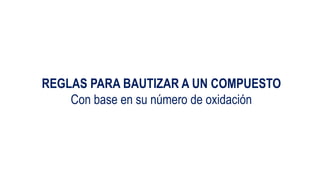 REGLAS PARA BAUTIZAR A UN COMPUESTO
Con base en su número de oxidación
 