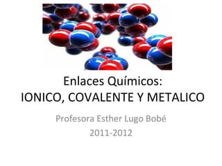 Enlaces Químicos:
IONICO, COVALENTE Y METALICO
     Profesora Esther Lugo Bobé
             2011-2012
 