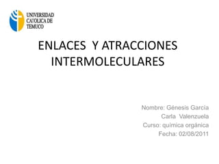 ENLACES  Y ATRACCIONES INTERMOLECULARES  Nombre: Génesis García                     Carla  Valenzuela Curso: química orgánica Fecha: 02/08/2011    