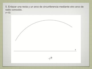 5. Enlazar una recta y un arco de circunferencia mediante otro arco de
radio conocido.
r=15
 