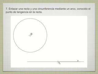 7. Enlazar una recta y una circunferencia mediante un arco, conocido el
punto de tangencia en la recta.
 