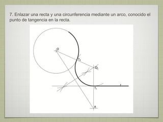 7. Enlazar una recta y una circunferencia mediante un arco, conocido el
punto de tangencia en la recta.
 