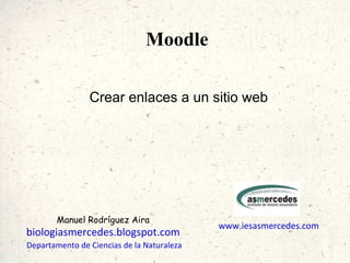 Moodle Crear enlaces a un sitio web www.iesasmercedes.com biologiasmercedes.blogspot.com Departamento de Ciencias de la Naturaleza Manuel Rodríguez Aira 