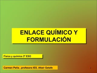 ENLACE QUÍMICO Y FORMULACIÓN Física y química 3º ESO Carmen Peña , profesora IES. Altaír Getafe 