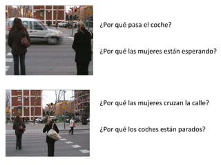 ¿Por qué pasa el coche?
¿Por qué las mujeres están esperando?
¿Por qué las mujeres cruzan la calle?
¿Por qué los coches están parados?
 