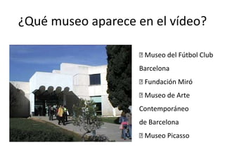 ¿Qué museo aparece en el vídeo?
􀂉 Museo del Fútbol Club
Barcelona
􀂉 Fundación Miró
􀂉 Museo de Arte
Contemporáneo
de Barcelona
􀂉 Museo Picasso
 