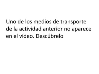 Uno de los medios de transporte
de la actividad anterior no aparece
en el vídeo. Descúbrelo
 