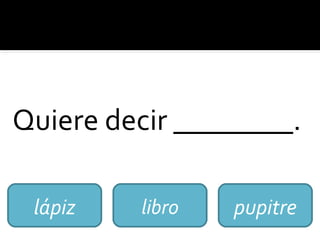 Quiere decir ________.
lápiz libro pupitre
 