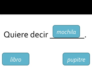 Quiere decir ________.
libro
mochila
pupitre
 