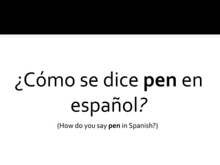 ¿Cómo se dice pen en
español?
(How do you say pen in Spanish?)
 
