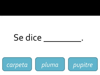 Se dice ________.
carpeta pluma pupitre
 