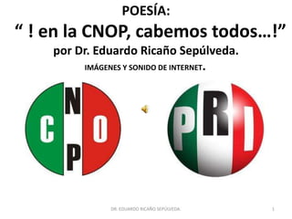 POESÍA:
“ ! en la CNOP, cabemos todos…!”
    por Dr. Eduardo Ricaño Sepúlveda.
          IMÁGENES Y SONIDO DE INTERNET.




               DR. EDUARDO RICAÑO SEPÚLVEDA.   1
 