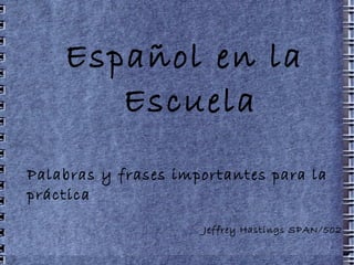 Español en la Escuela Palabras y frases importantes para la práctica Jeffrey Hastings SPAN/502 
