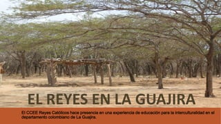 El CCEE Reyes Católicos hace presencia en una experiencia de educación para la interculturalidad en el
departamento colombiano de La Guajira.
EL REYES EN LA GUAJIRA
 