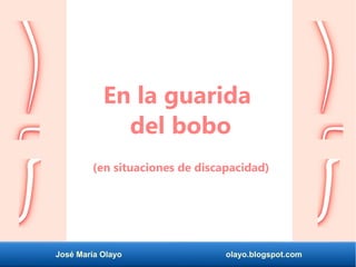 José María Olayo olayo.blogspot.com
En la guarida
del bobo
(en situaciones de discapacidad)
 