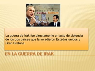 La guerra de Irak fue directamente un acto de violencia
de los dos países que la invadieron Estados unidos y
Gran Bretaña.
 